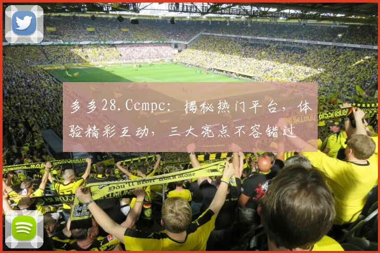 多多28.Ccmpc：揭秘热门平台，体验精彩互动，三大亮点不容错过