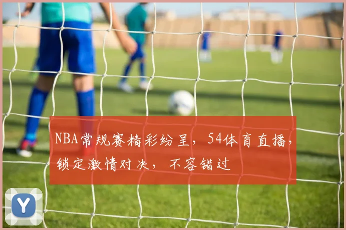 NBA常规赛精彩纷呈，54体育直播，锁定激情对决，不容错过