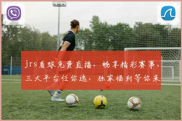 jrs看球免费直播，畅享精彩赛事，三大平台任你选，独家福利等你来，不容错过