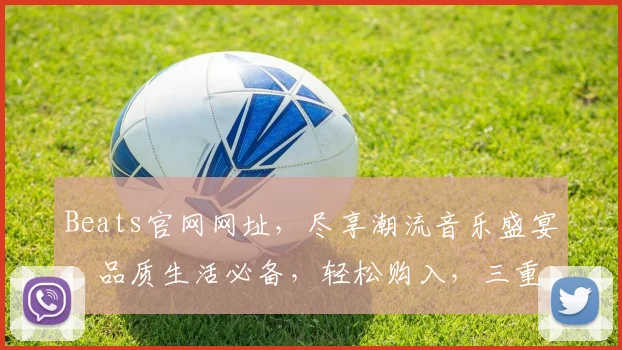 Beats官网网址，尽享潮流音乐盛宴，品质生活必备，轻松购入，三重惊喜等你来