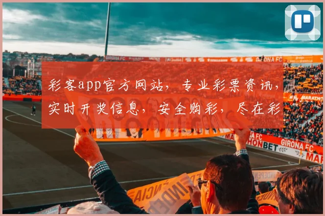 彩客app官方网站，专业彩票资讯，实时开奖信息，安全购彩，尽在彩客官网，轻松赢取大奖