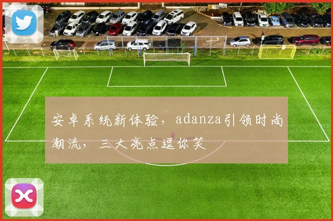 安卓系统新体验，adanza引领时尚潮流，三大亮点逗你笑