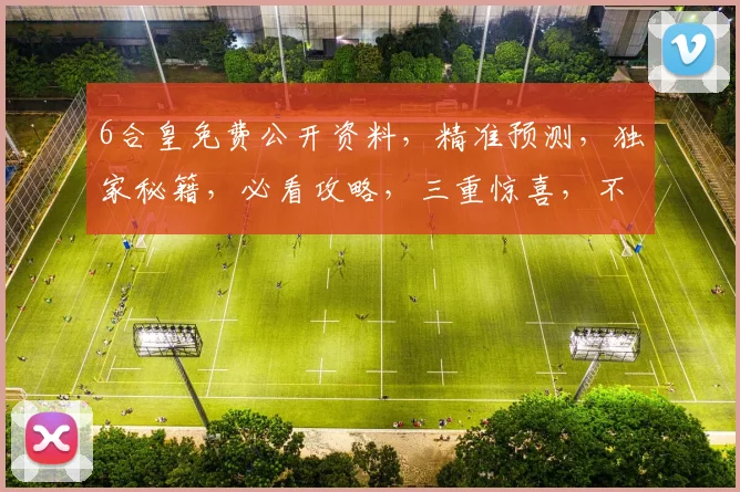 6合皇免费公开资料，精准预测，独家秘籍，必看攻略，三重惊喜，不容错过