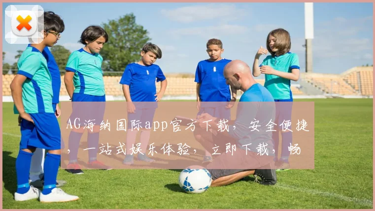 AG海纳国际app官方下载，安全便捷，一站式娱乐体验，立即下载，畅享精彩