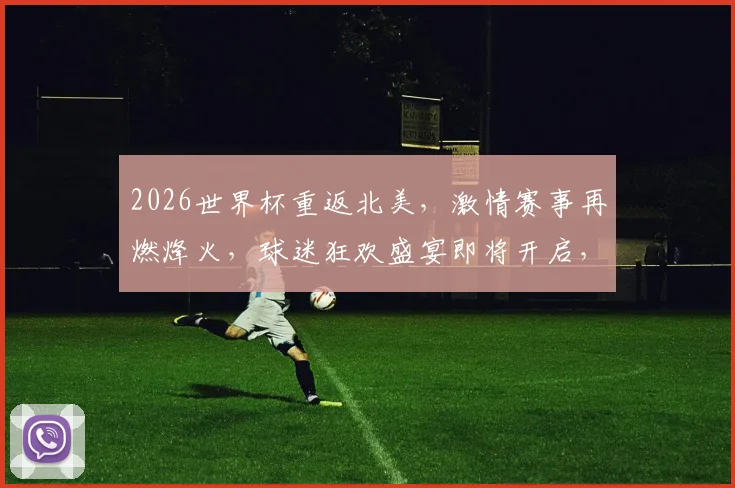 2026世界杯重返北美，激情赛事再燃烽火，球迷狂欢盛宴即将开启，不容错过