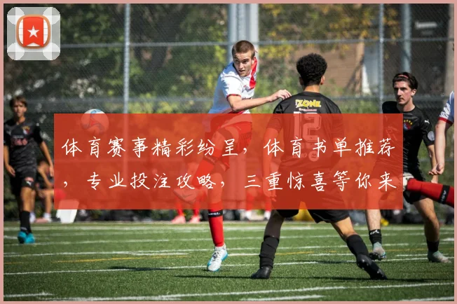 体育赛事精彩纷呈，体育书单推荐，专业投注攻略，三重惊喜等你来