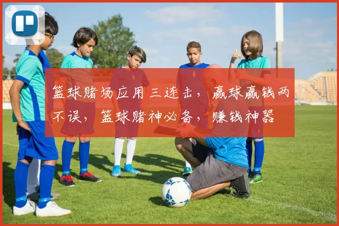 篮球赌场应用三连击，赢球赢钱两不误，篮球赌神必备，赚钱神器