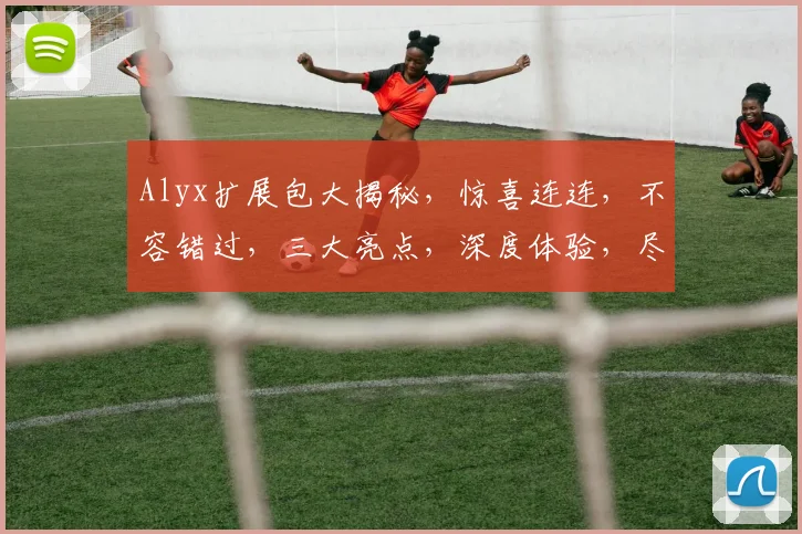 Alyx扩展包大揭秘，惊喜连连，不容错过，三大亮点，深度体验，尽在DLC