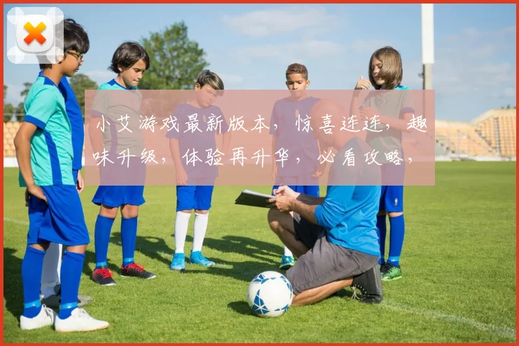 小艾游戏最新版本，惊喜连连，趣味升级，体验再升华，必看攻略，三重福利，不容错过