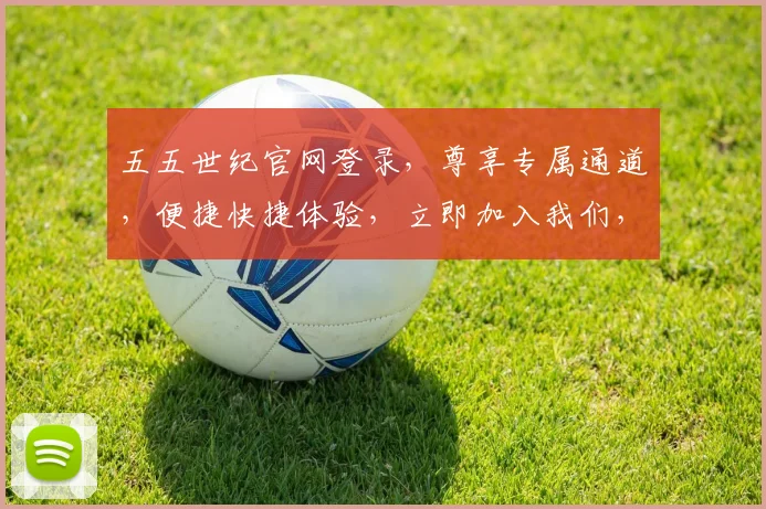 五五世纪官网登录，尊享专属通道，便捷快捷体验，立即加入我们，畅游精彩世界